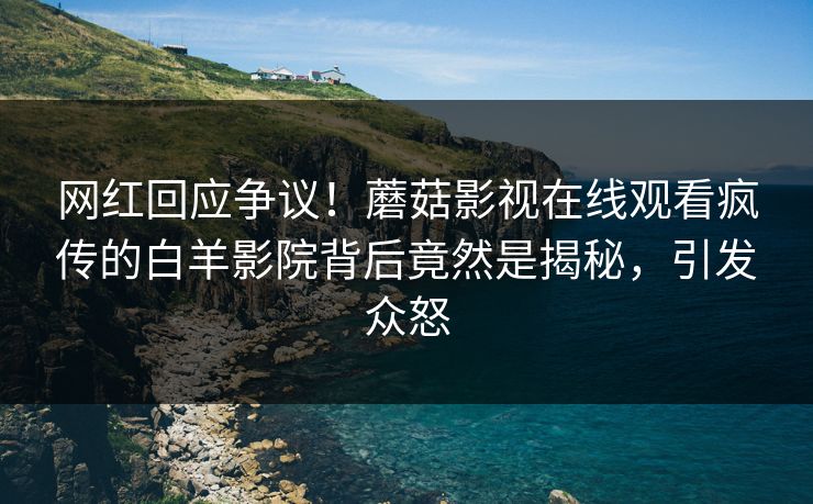 网红回应争议！蘑菇影视在线观看疯传的白羊影院背后竟然是揭秘，引发众怒