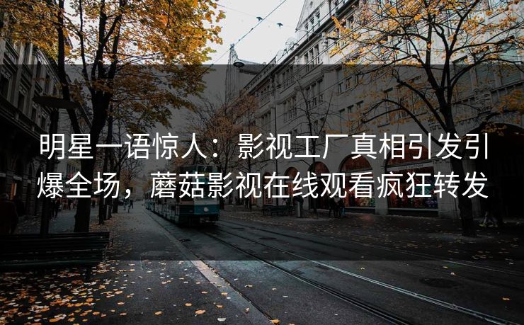明星一语惊人：影视工厂真相引发引爆全场，蘑菇影视在线观看疯狂转发
