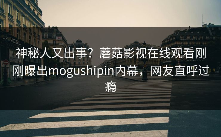 神秘人又出事？蘑菇影视在线观看刚刚曝出mogushipin内幕，网友直呼过瘾