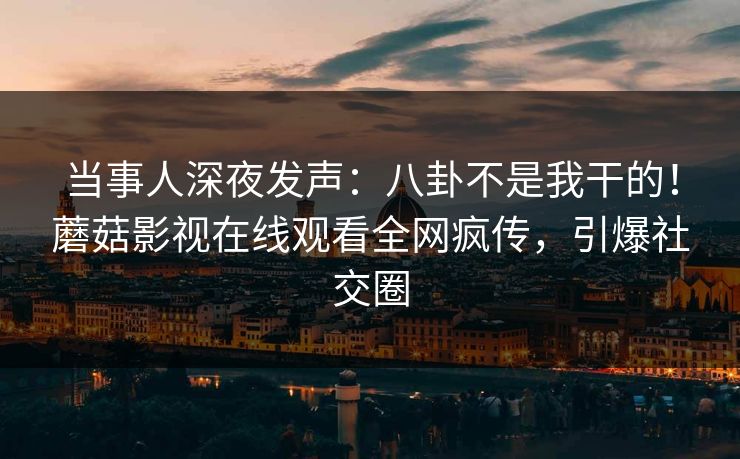 当事人深夜发声：八卦不是我干的！蘑菇影视在线观看全网疯传，引爆社交圈