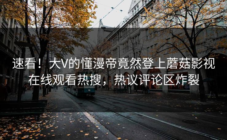 速看！大V的懂漫帝竟然登上蘑菇影视在线观看热搜，热议评论区炸裂