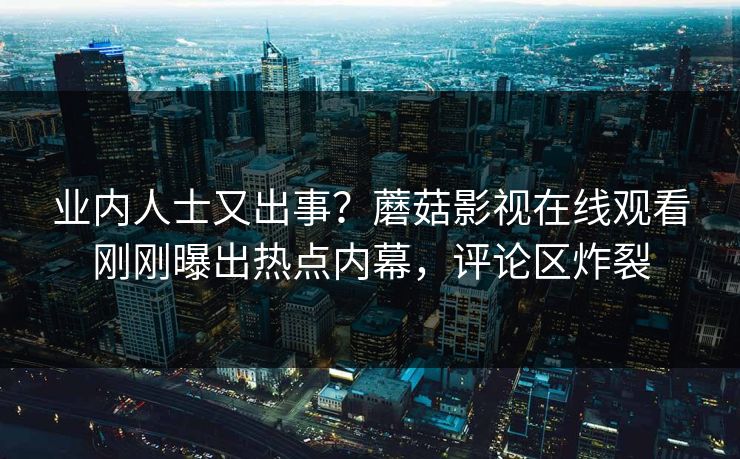 业内人士又出事？蘑菇影视在线观看刚刚曝出热点内幕，评论区炸裂