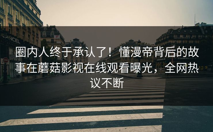 圈内人终于承认了！懂漫帝背后的故事在蘑菇影视在线观看曝光，全网热议不断