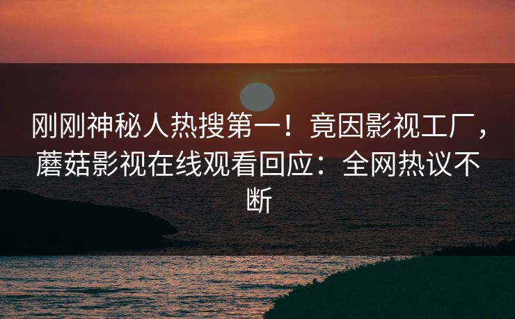 刚刚神秘人热搜第一！竟因影视工厂，蘑菇影视在线观看回应：全网热议不断
