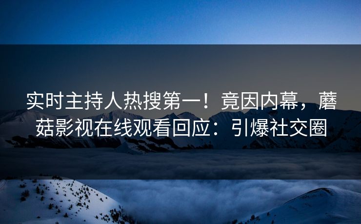 实时主持人热搜第一！竟因内幕，蘑菇影视在线观看回应：引爆社交圈