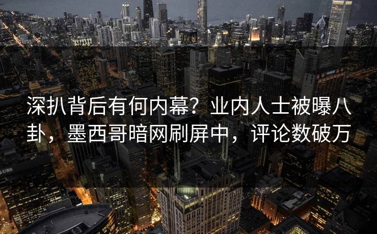 深扒背后有何内幕？业内人士被曝八卦，墨西哥暗网刷屏中，评论数破万
