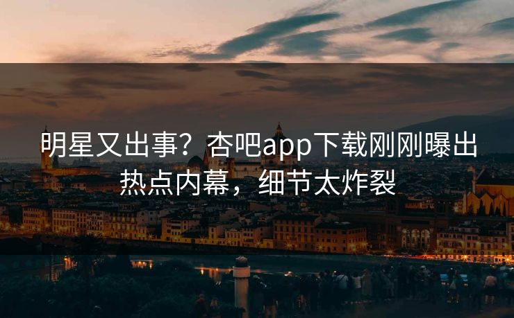 明星又出事？杏吧app下载刚刚曝出热点内幕，细节太炸裂