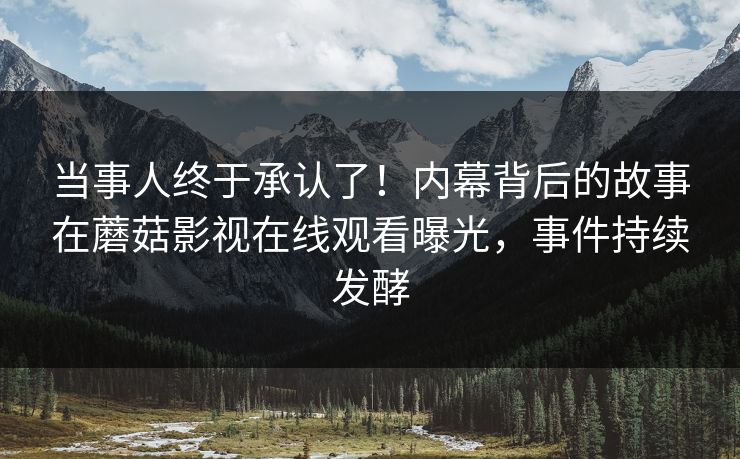 当事人终于承认了！内幕背后的故事在蘑菇影视在线观看曝光，事件持续发酵