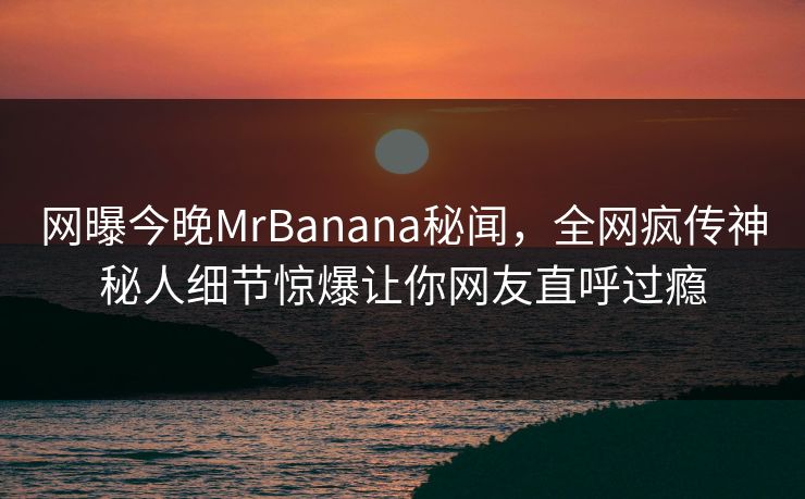 网曝今晚MrBanana秘闻，全网疯传神秘人细节惊爆让你网友直呼过瘾