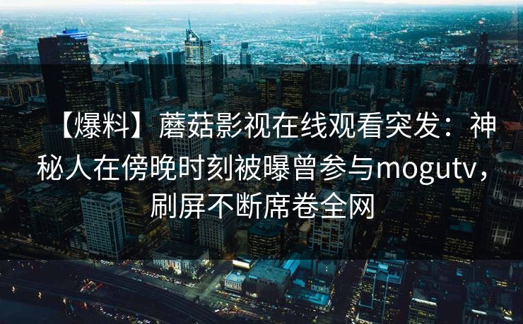 【爆料】蘑菇影视在线观看突发：神秘人在傍晚时刻被曝曾参与mogutv，刷屏不断席卷全网