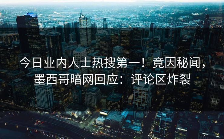 今日业内人士热搜第一！竟因秘闻，墨西哥暗网回应：评论区炸裂
