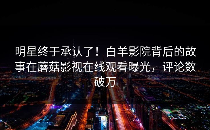 明星终于承认了！白羊影院背后的故事在蘑菇影视在线观看曝光，评论数破万