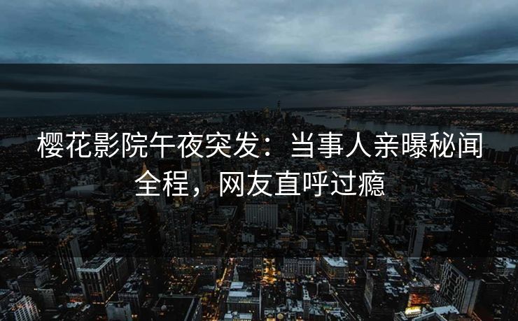 樱花影院午夜突发：当事人亲曝秘闻全程，网友直呼过瘾
