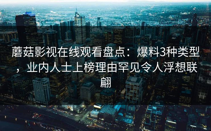 蘑菇影视在线观看盘点：爆料3种类型，业内人士上榜理由罕见令人浮想联翩