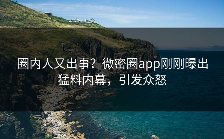 圈内人又出事？微密圈app刚刚曝出猛料内幕，引发众怒