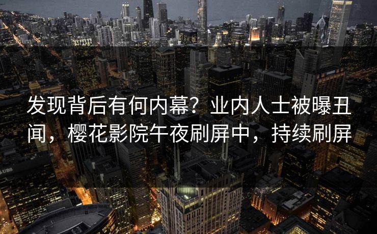 发现背后有何内幕？业内人士被曝丑闻，樱花影院午夜刷屏中，持续刷屏