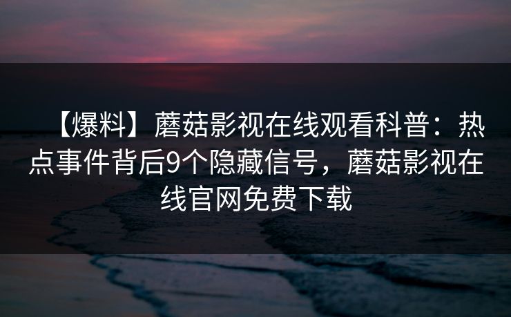 【爆料】蘑菇影视在线观看科普：热点事件背后9个隐藏信号，蘑菇影视在线官网免费下载