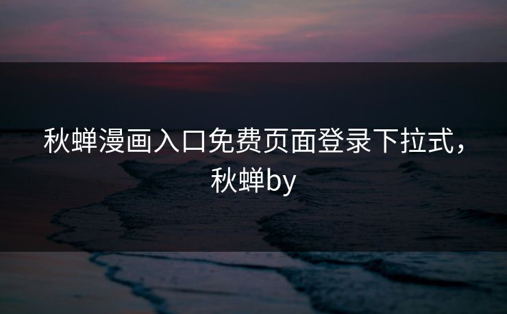秋蝉漫画入口免费页面登录下拉式，秋蝉by