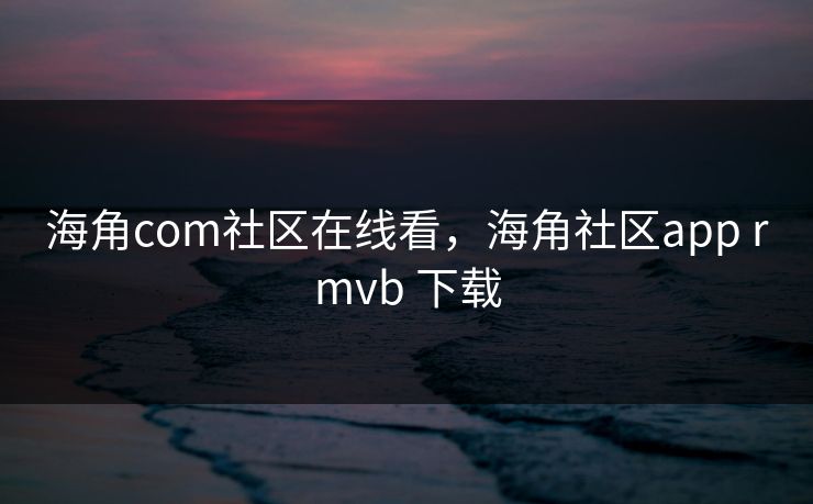 海角com社区在线看，海角社区app rmvb 下载