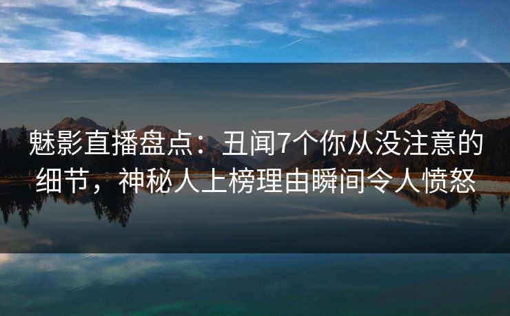 魅影直播盘点：丑闻7个你从没注意的细节，神秘人上榜理由瞬间令人愤怒
