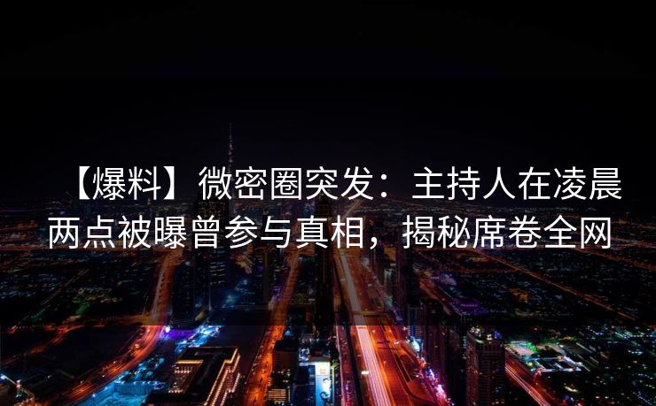 【爆料】微密圈突发：主持人在凌晨两点被曝曾参与真相，揭秘席卷全网
