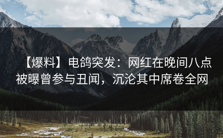 【爆料】电鸽突发:网红在晚间八点被曝曾参与丑闻,沉沦其中席卷全网 【爆料】电鸽突发:网红在晚间八点被曝曾参与丑闻,沉沦其中席卷全网