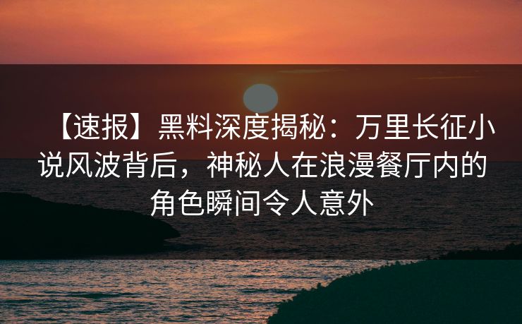 【速报】黑料深度揭秘：万里长征小说风波背后，神秘人在浪漫餐厅内的角色瞬间令人意外
