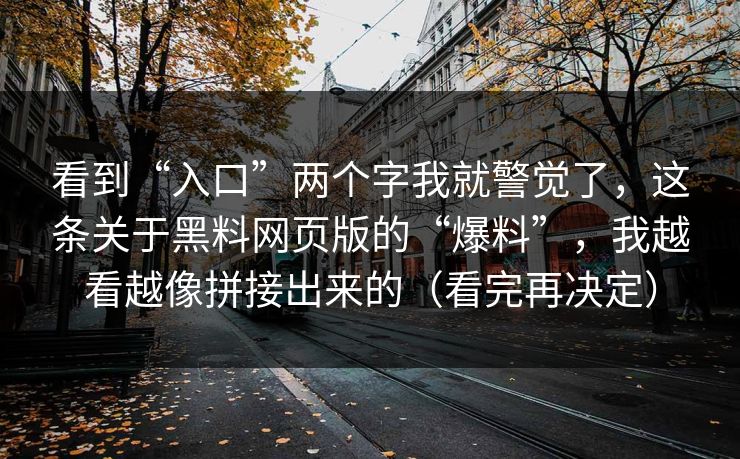 看到“入口”两个字我就警觉了，这条关于黑料网页版的“爆料”，我越看越像拼接出来的（看完再决定）