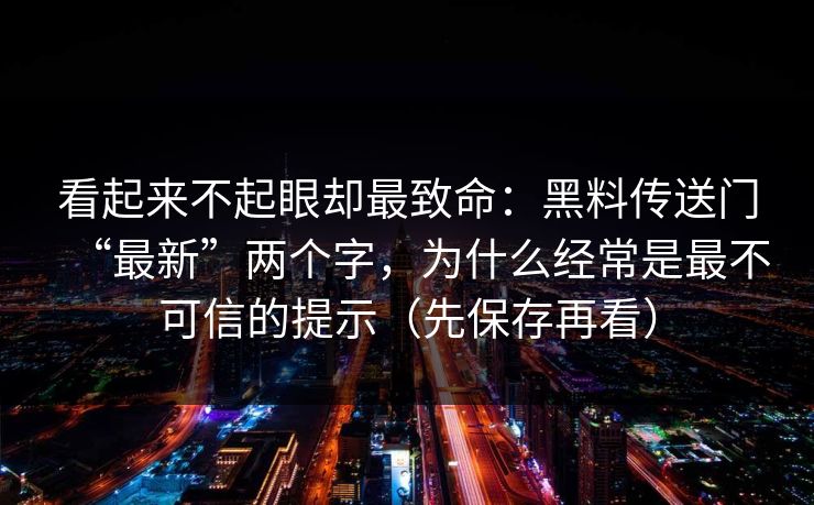 看起来不起眼却最致命：黑料传送门“最新”两个字，为什么经常是最不可信的提示（先保存再看）