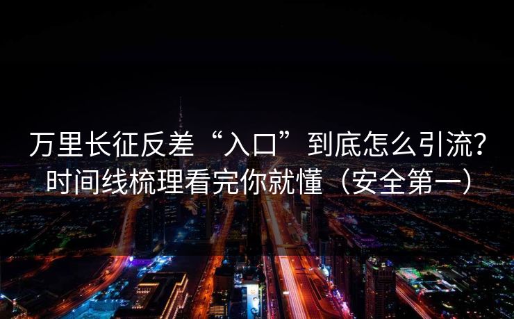 万里长征反差“入口”到底怎么引流？时间线梳理看完你就懂（安全第一）