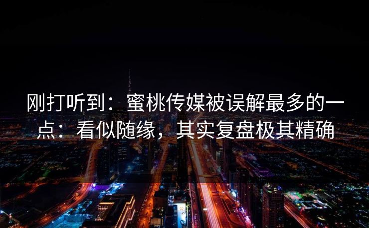 刚打听到：蜜桃传媒被误解最多的一点：看似随缘，其实复盘极其精确