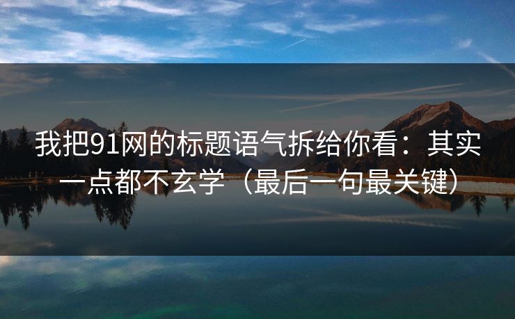 我把91网的标题语气拆给你看：其实一点都不玄学（最后一句最关键）
