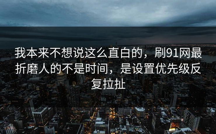 我本来不想说这么直白的,刷91网最折磨人的不是时间,是设置优先级反复拉扯 我本来不想说这么直白的,刷91网最折磨人的不是时间,是设置优先级反复拉扯