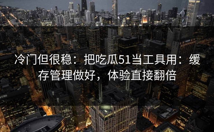 冷门但很稳：把吃瓜51当工具用：缓存管理做好，体验直接翻倍