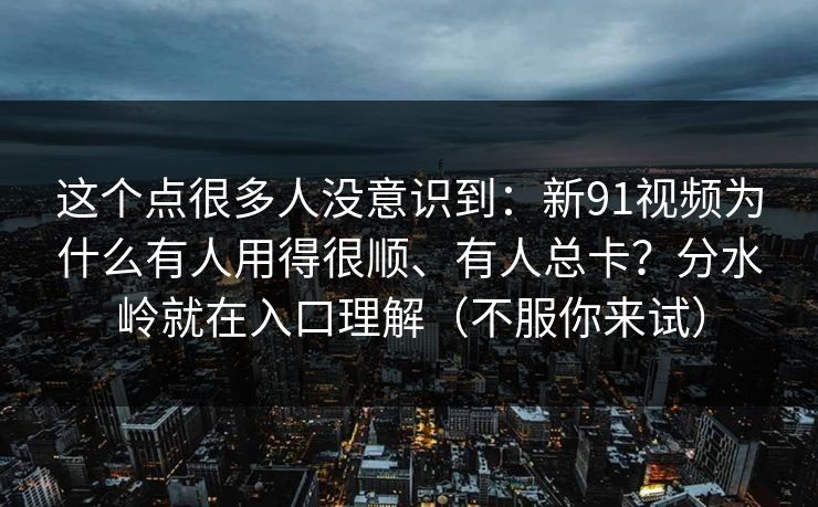这个点很多人没意识到:新91视频为什么有人用得很顺、有人总卡?分水岭就在入口理解(不服你来试) 这个点很多人没意识到:新91视频为什么有人用得很顺、有人总卡?分水岭就在入口理解(不服你来试)