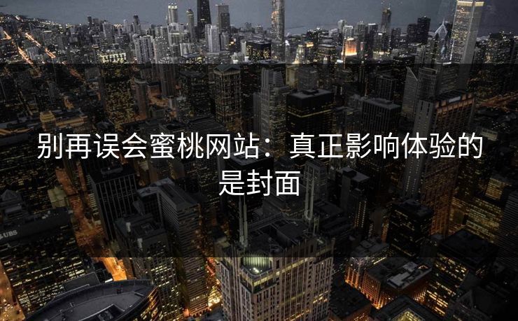 别再误会蜜桃网站：真正影响体验的是封面