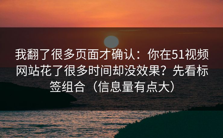 我翻了很多页面才确认：你在51视频网站花了很多时间却没效果？先看标签组合（信息量有点大）