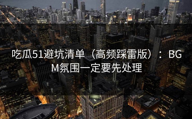 吃瓜51避坑清单（高频踩雷版）：BGM氛围一定要先处理