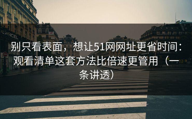 别只看表面,想让51网网址更省时间:观看清单这套方法比倍速更管用(一条讲透) 别只看表面,想让51网网址更省时间:观看清单这套方法比倍速更管用(一条讲透)