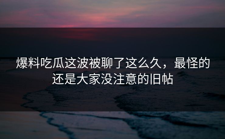 爆料吃瓜这波被聊了这么久，最怪的还是大家没注意的旧帖